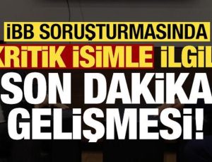 İBB soruşturmasında kritik isimle ilgili son dakika gelişmesi!