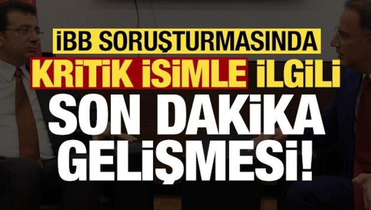 İBB soruşturmasında kritik isimle ilgili son dakika gelişmesi!