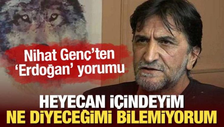 Nihat Genç’ten ‘Erdoğan’ sözleri: Heyecan içindeyim