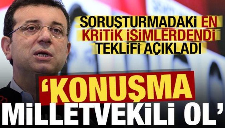 Soruşturmadaki kritik isim İmamoğlu’nun teklifini açıkladı: Konuşma milletvekili ol!