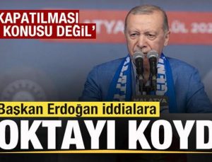 Başkan Erdoğan iddialara noktayı koydu: Kapatılması söz konusu değil